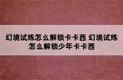 幻境试炼怎么解锁卡卡西 幻境试炼怎么解锁少年卡卡西